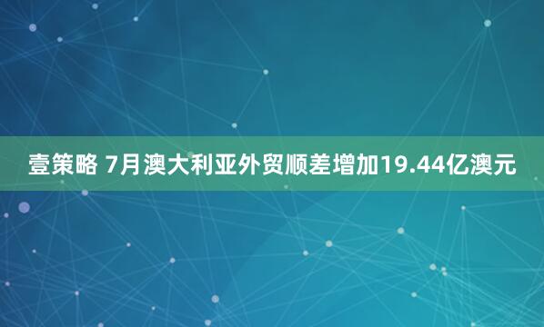 壹策略 7月澳大利亚外贸顺差增加19.44亿澳元