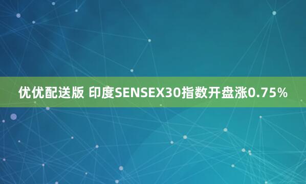 优优配送版 印度SENSEX30指数开盘涨0.75%