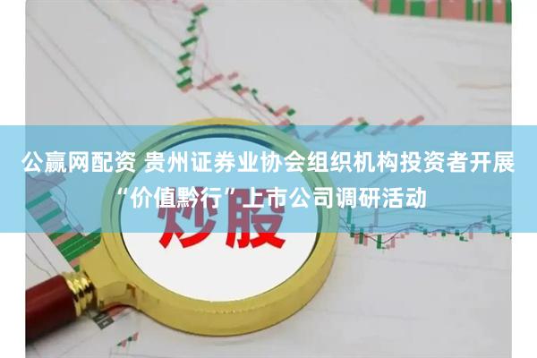 公赢网配资 贵州证券业协会组织机构投资者开展“价值黔行”上市公司调研活动