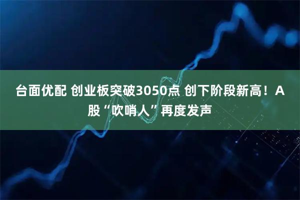台面优配 创业板突破3050点 创下阶段新高！A股“吹哨人”再度发声