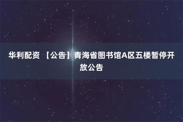 华利配资 【公告】青海省图书馆A区五楼暂停开放公告