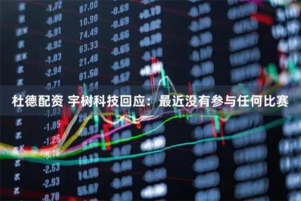 杜德配资 宇树科技回应：最近没有参与任何比赛