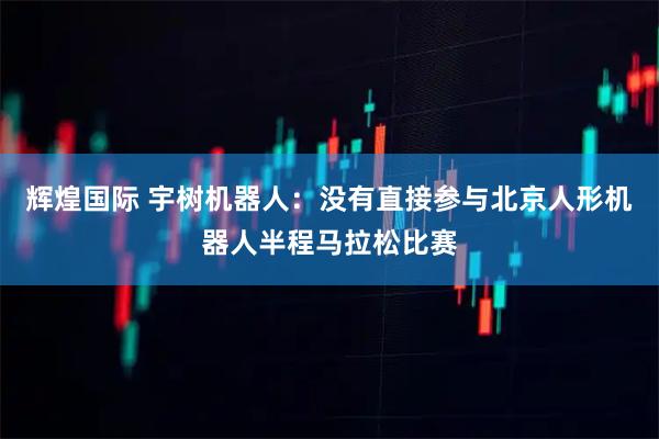 辉煌国际 宇树机器人：没有直接参与北京人形机器人半程马拉松比赛