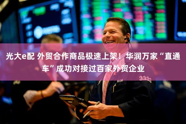 光大e配 外贸合作商品极速上架！华润万家“直通车”成功对接过百家外贸企业