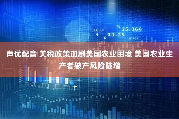 声优配音 关税政策加剧美国农业困境 美国农业生产者破产风险陡增