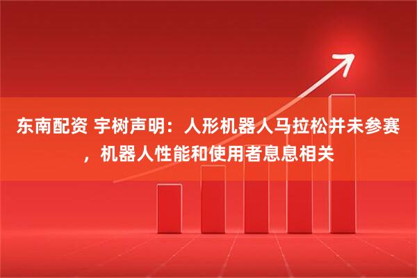 东南配资 宇树声明：人形机器人马拉松并未参赛，机器人性能和使用者息息相关