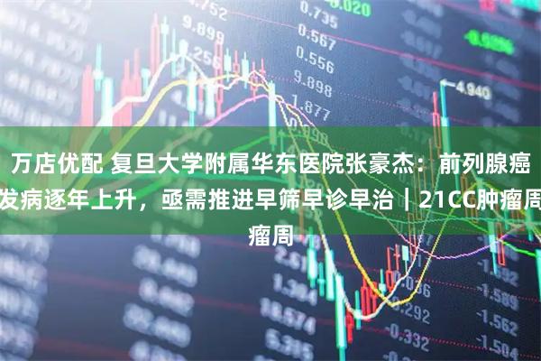 万店优配 复旦大学附属华东医院张豪杰：前列腺癌发病逐年上升，亟需推进早筛早诊早治｜21CC肿瘤周