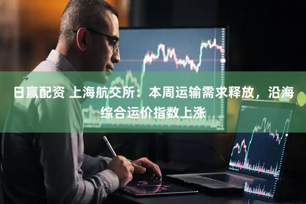 日赢配资 上海航交所：本周运输需求释放，沿海综合运价指数上涨
