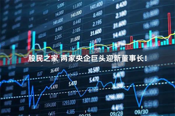 股民之家 两家央企巨头迎新董事长！