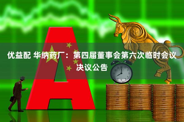 优益配 华纳药厂：第四届董事会第六次临时会议决议公告