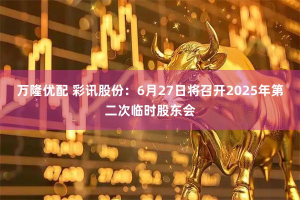 万隆优配 彩讯股份：6月27日将召开2025年第二次临时股东会