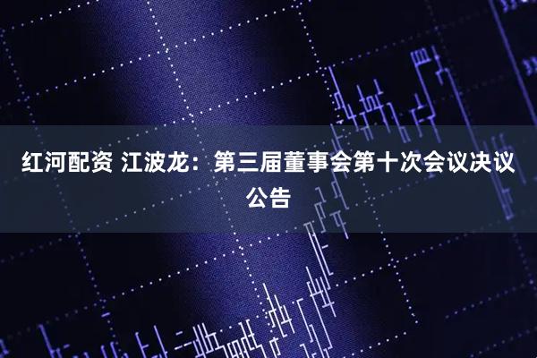 红河配资 江波龙：第三届董事会第十次会议决议公告