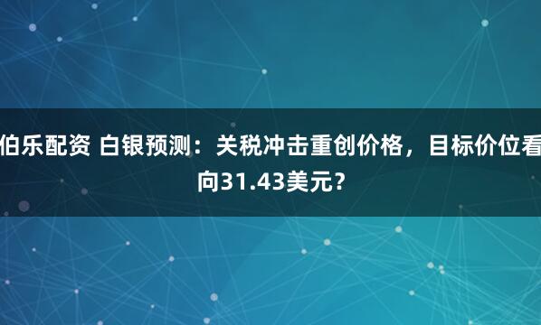 伯乐配资 白银预测：关税冲击重创价格，目标价位看向31.43美元？