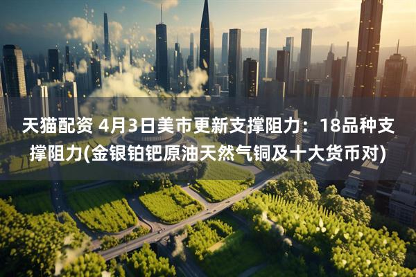 天猫配资 4月3日美市更新支撑阻力：18品种支撑阻力(金银铂钯原油天然气铜及十大货币对)