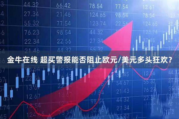 金牛在线 超买警报能否阻止欧元/美元多头狂欢？