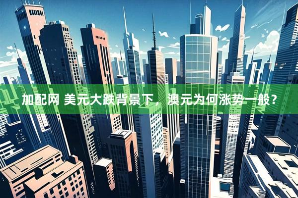 加配网 美元大跌背景下，澳元为何涨势一般？