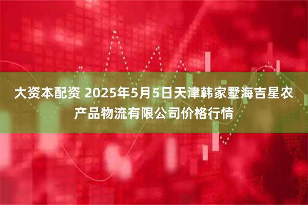 大资本配资 2025年5月5日天津韩家墅海吉星农产品物流有限公司价格行情