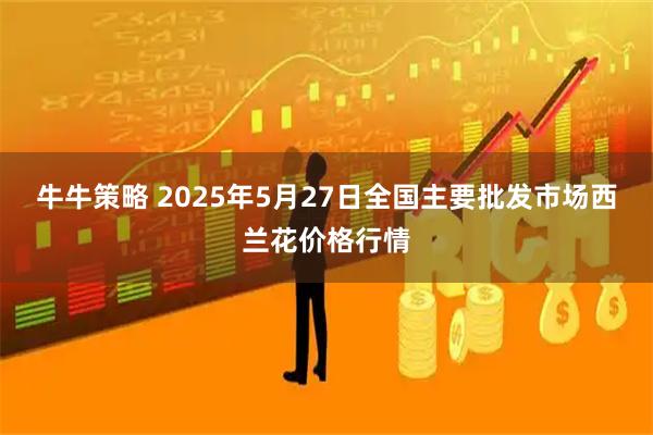 牛牛策略 2025年5月27日全国主要批发市场西兰花价格行情