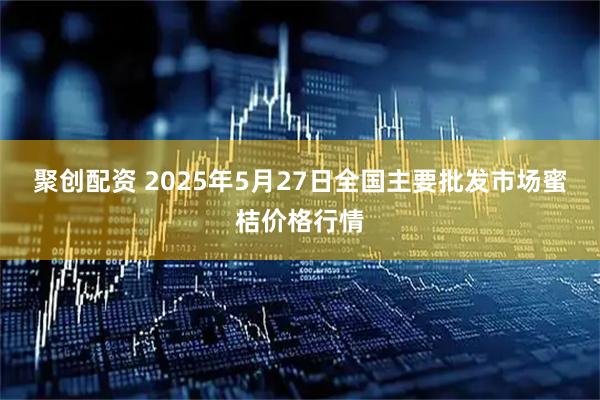 聚创配资 2025年5月27日全国主要批发市场蜜桔价格行情
