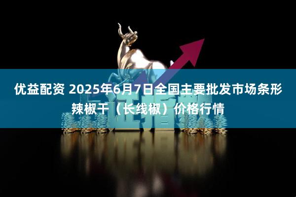 优益配资 2025年6月7日全国主要批发市场条形辣椒干（长线椒）价格行情