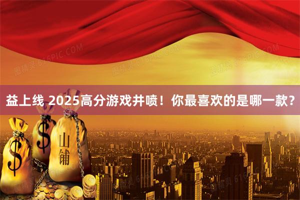 益上线 2025高分游戏井喷！你最喜欢的是哪一款？