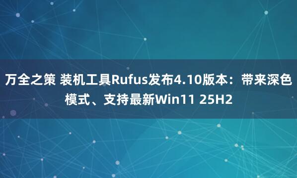 万全之策 装机工具Rufus发布4.10版本：带来深色模式、支持最新Win11 25H2