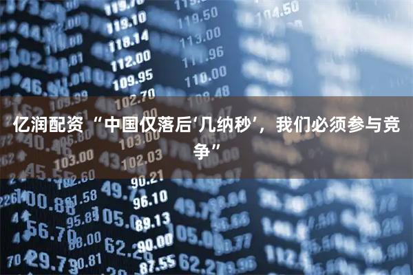 亿润配资 “中国仅落后‘几纳秒’，我们必须参与竞争”