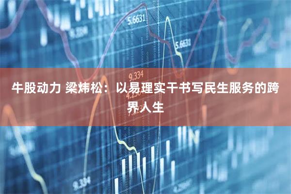 牛股动力 梁炜松：以易理实干书写民生服务的跨界人生