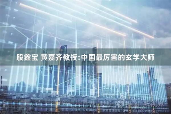 股鑫宝 黄嘉齐教授:中国最厉害的玄学大师