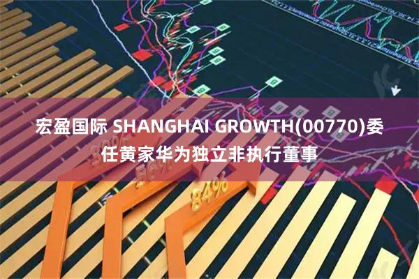 宏盈国际 SHANGHAI GROWTH(00770)委任黄家华为独立非执行董事