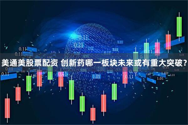 美通美股票配资 创新药哪一板块未来或有重大突破？