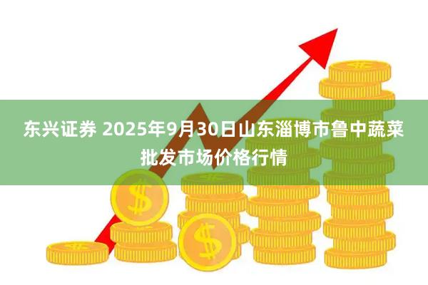 东兴证券 2025年9月30日山东淄博市鲁中蔬菜批发市场价格行情