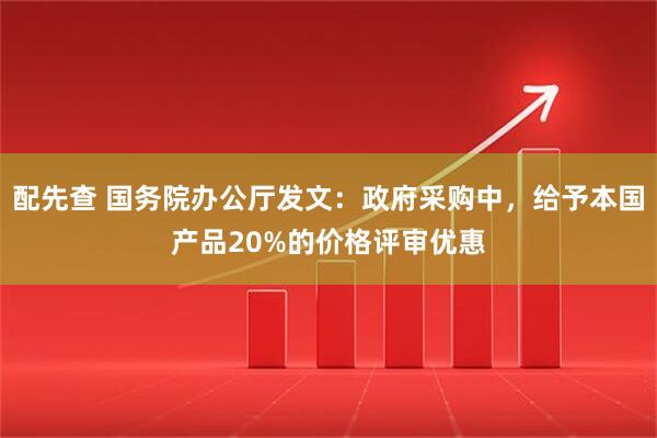 配先查 国务院办公厅发文：政府采购中，给予本国产品20%的价格评审优惠