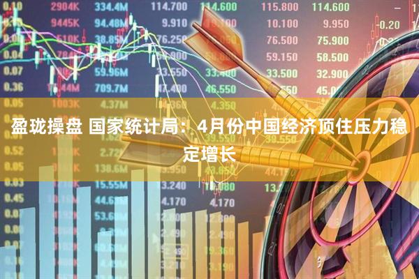 盈珑操盘 国家统计局：4月份中国经济顶住压力稳定增长