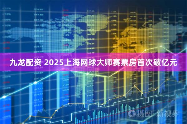 九龙配资 2025上海网球大师赛票房首次破亿元