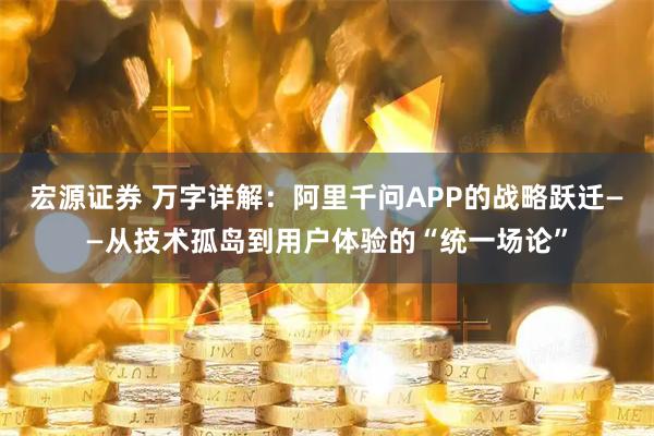 宏源证券 万字详解：阿里千问APP的战略跃迁——从技术孤岛到用户体验的“统一场论”