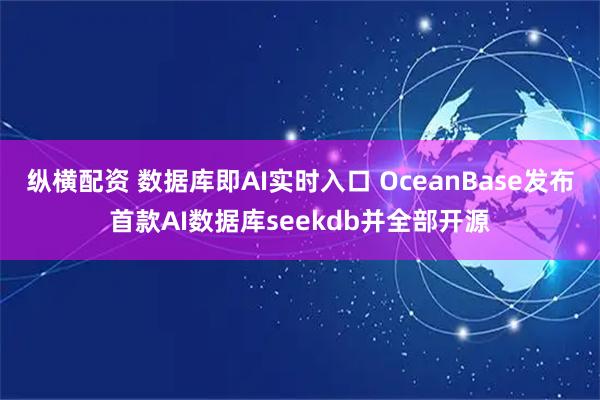 纵横配资 数据库即AI实时入口 OceanBase发布首款AI数据库seekdb并全部开源
