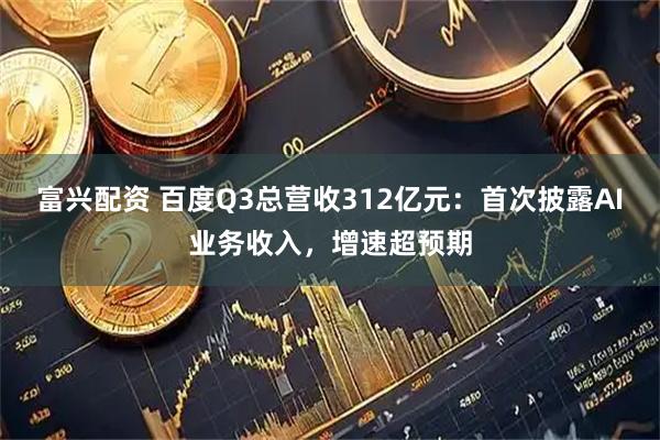 富兴配资 百度Q3总营收312亿元：首次披露AI业务收入，增速超预期