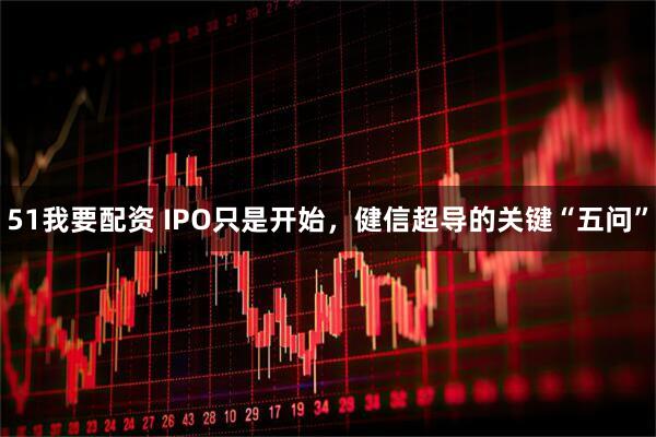 51我要配资 IPO只是开始，健信超导的关键“五问”
