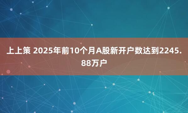 上上策 2025年前10个月A股新开户数达到2245.88万户