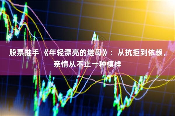 股票推手 《年轻漂亮的继母》：从抗拒到依赖，亲情从不止一种模样