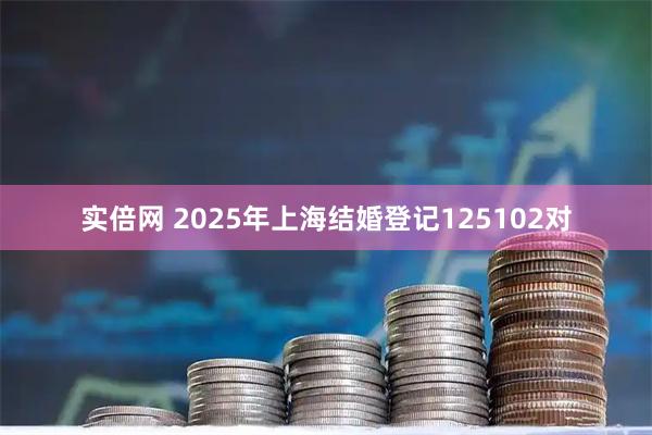 实倍网 2025年上海结婚登记125102对
