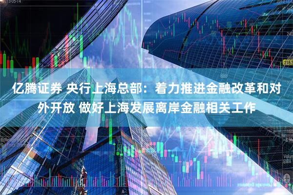 亿腾证券 央行上海总部:着力推进金融改革和对外开放 做好上海发展离岸金融相关工作