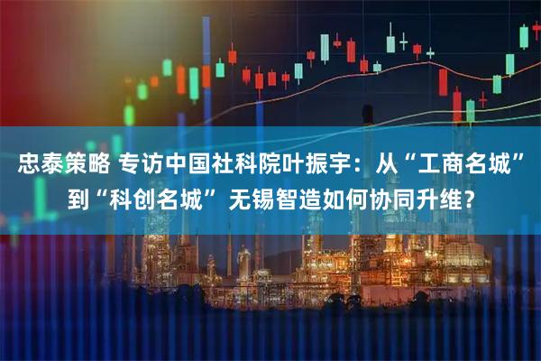 忠泰策略 专访中国社科院叶振宇：从“工商名城”到“科创名城” 无锡智造如何协同升维？