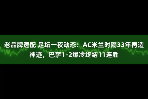 老品牌速配 足坛一夜动态：AC米兰时隔33年再造神迹，巴萨1-2爆冷终结11连胜
