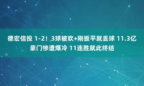德宏信投 1-2！3球被吹+刚扳平就丢球 11.3亿豪门惨遭爆冷 11连胜就此终结