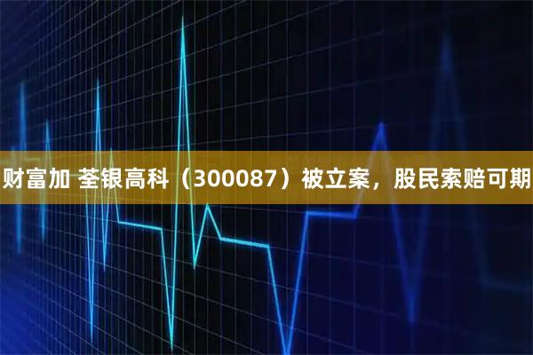 财富加 荃银高科（300087）被立案，股民索赔可期