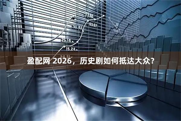 盈配网 2026，历史剧如何抵达大众？