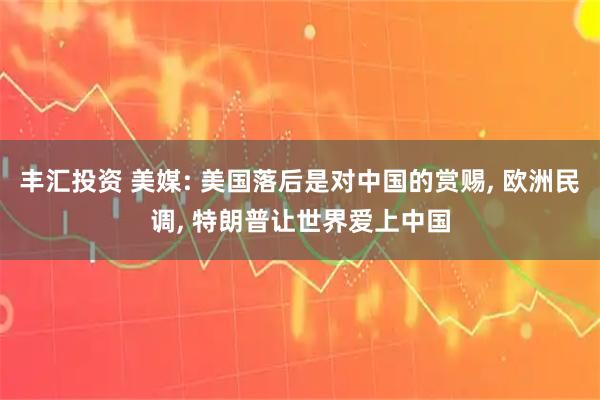 丰汇投资 美媒: 美国落后是对中国的赏赐, 欧洲民调, 特朗普让世界爱上中国