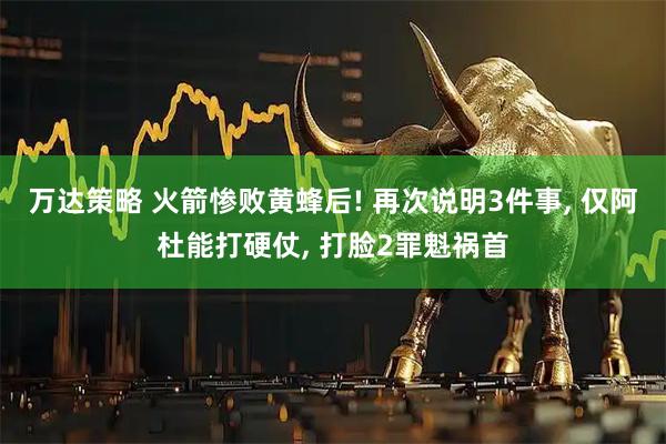 万达策略 火箭惨败黄蜂后! 再次说明3件事, 仅阿杜能打硬仗, 打脸2罪魁祸首